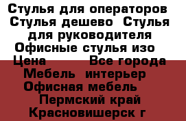 Стулья для операторов, Стулья дешево, Стулья для руководителя,Офисные стулья изо › Цена ­ 450 - Все города Мебель, интерьер » Офисная мебель   . Пермский край,Красновишерск г.